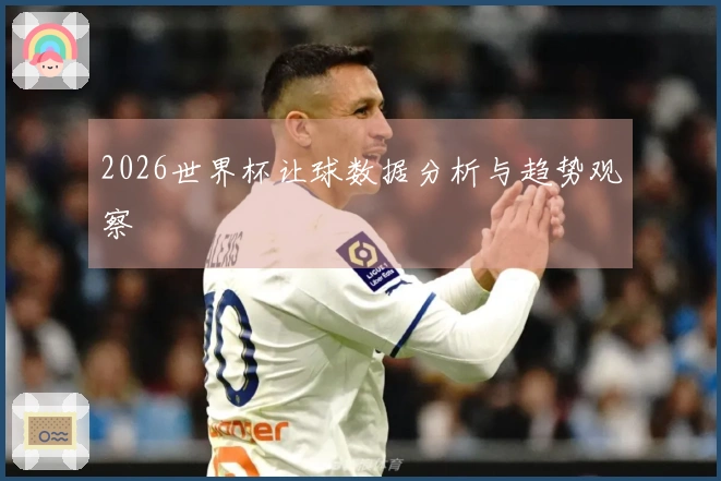 2026世界杯让球数据分析与趋势观察