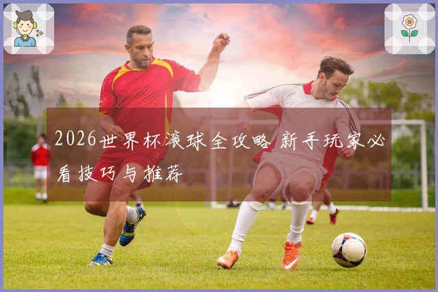 2026世界杯滚球全攻略 新手玩家必看技巧与推荐