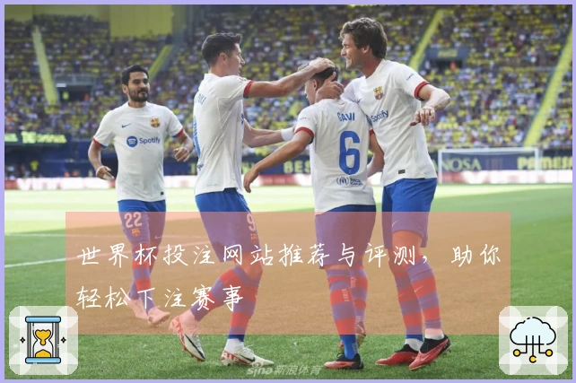 世界杯投注网站推荐与评测，助你轻松下注赛事