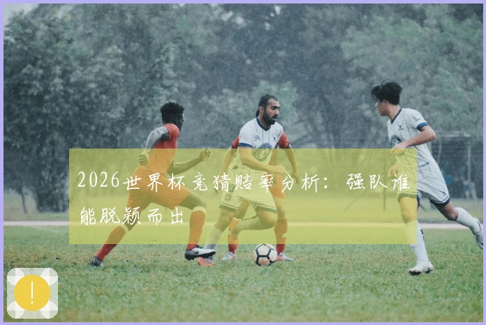 2026世界杯竞猜赔率分析：强队谁能脱颖而出