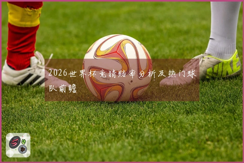2026世界杯竞猜赔率分析及热门球队前瞻