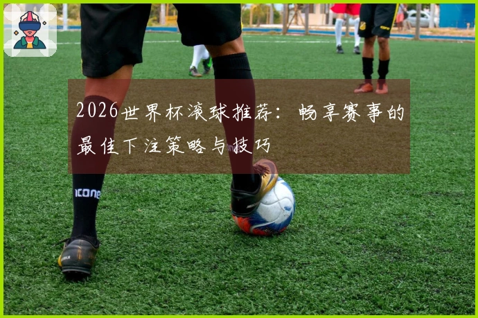 2026世界杯滚球推荐：畅享赛事的最佳下注策略与技巧