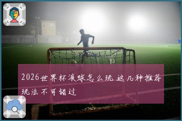 2026世界杯滚球怎么玩 这几种推荐玩法不可错过