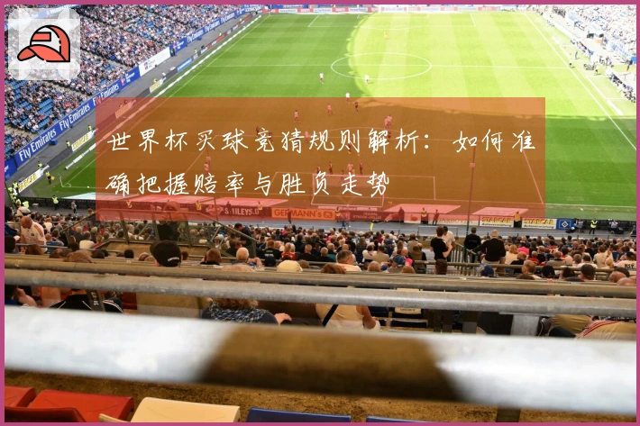 世界杯买球竞猜规则解析：如何准确把握赔率与胜负走势