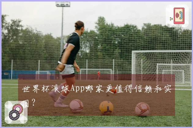 世界杯滚球App哪家更值得信赖和实用？