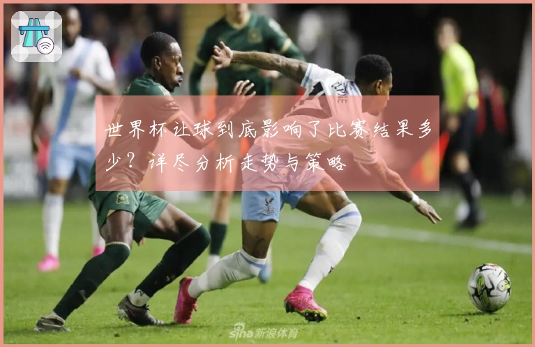 世界杯让球到底影响了比赛结果多少？详尽分析走势与策略