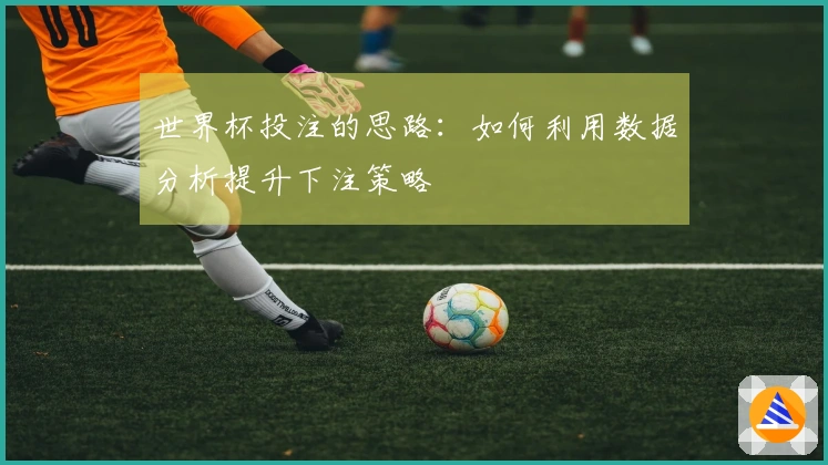 世界杯投注的思路：如何利用数据分析提升下注策略