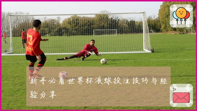 新手必看世界杯滚球投注技巧与经验分享