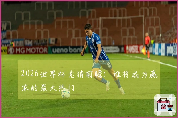 2026世界杯竞猜前瞻：谁将成为赢家的最大热门