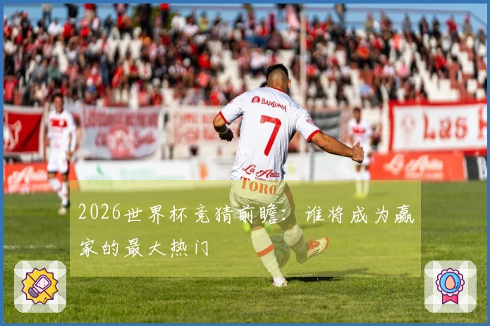 2026世界杯竞猜前瞻：谁将成为赢家的最大热门