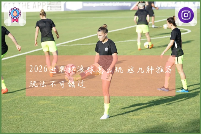 2026世界杯滚球怎么玩 这几种推荐玩法不可错过