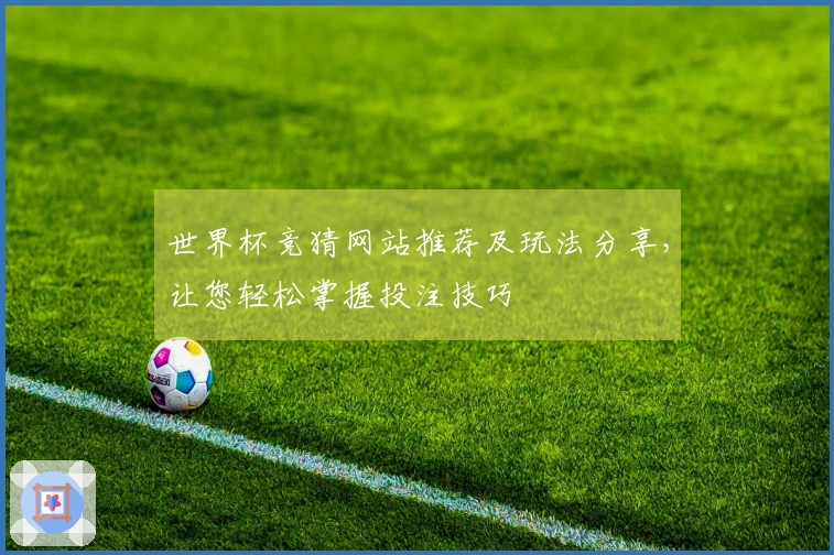 世界杯竞猜网站推荐及玩法分享，让您轻松掌握投注技巧