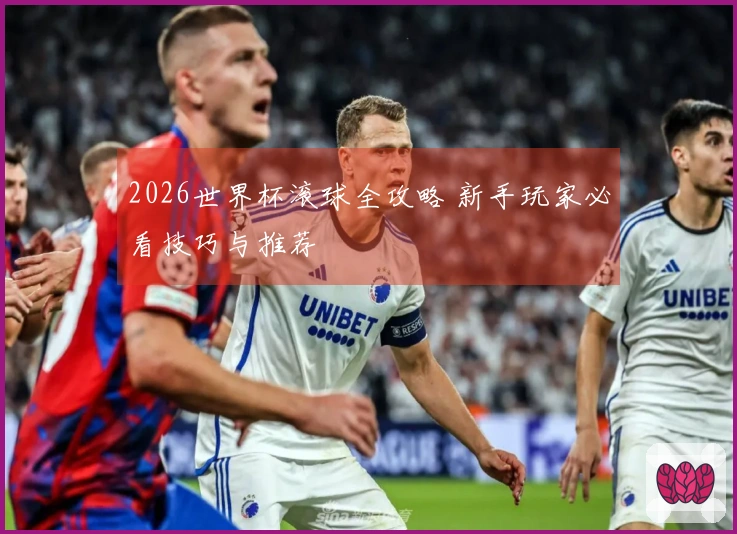 2026世界杯滚球全攻略 新手玩家必看技巧与推荐