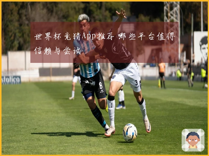 世界杯竞猜App推荐 哪些平台值得信赖与尝试