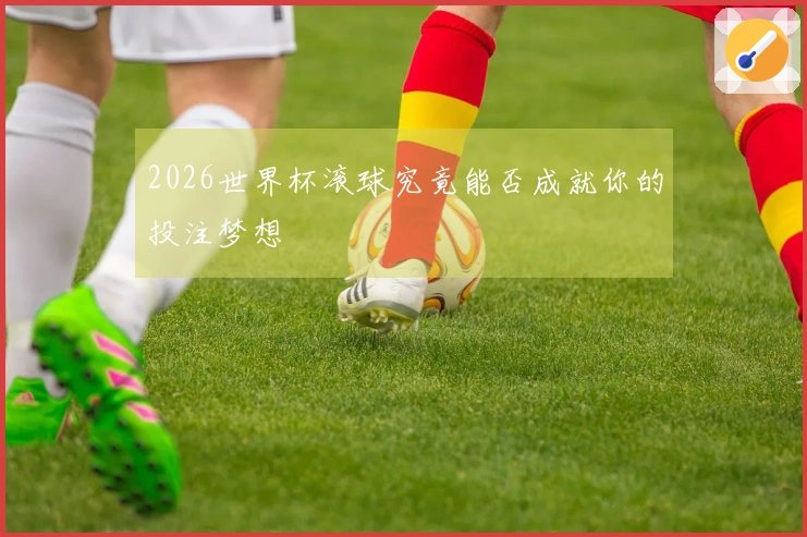 2026世界杯滚球究竟能否成就你的投注梦想