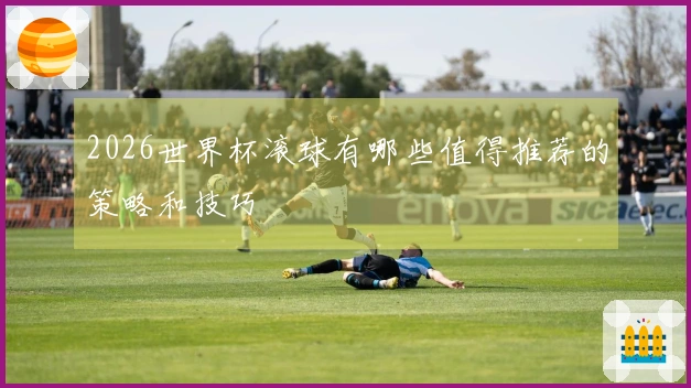 2026世界杯滚球有哪些值得推荐的策略和技巧