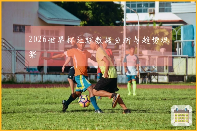 2026世界杯让球数据分析与趋势观察