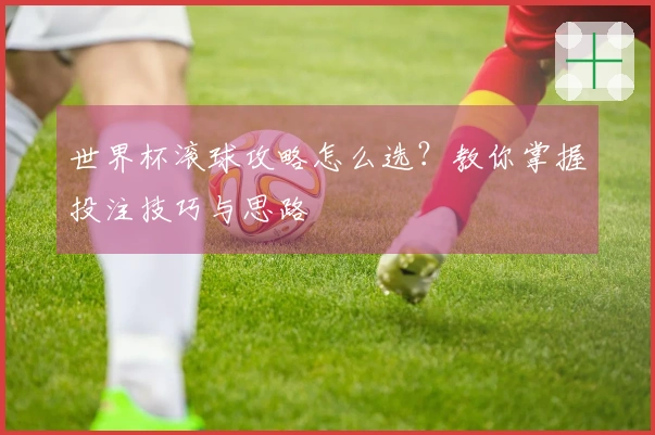 世界杯滚球攻略怎么选？教你掌握投注技巧与思路