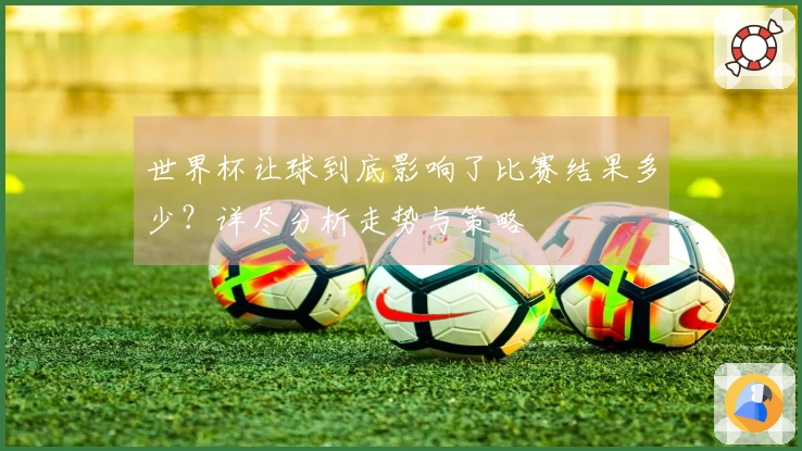 世界杯让球到底影响了比赛结果多少？详尽分析走势与策略