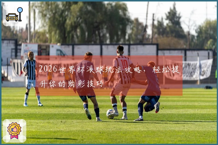 2026世界杯滚球玩法攻略，轻松提升你的购彩技巧