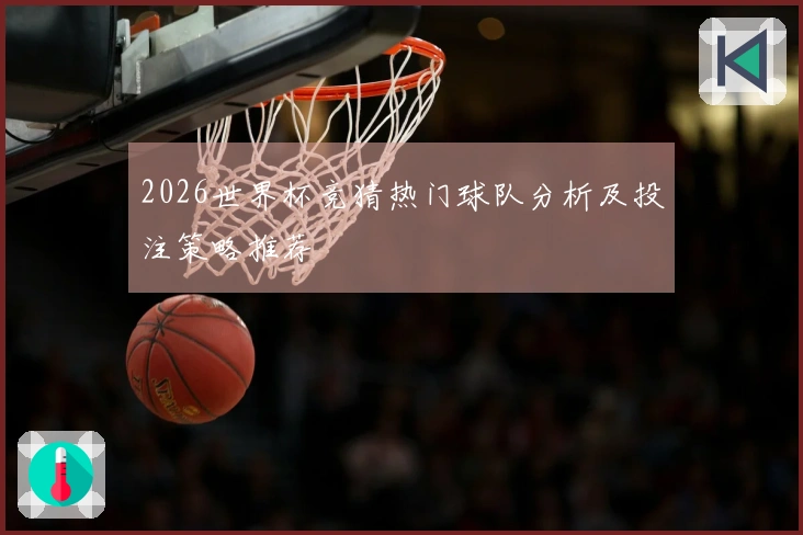 2026世界杯竞猜热门球队分析及投注策略推荐