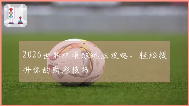 2026世界杯滚球玩法攻略，轻松提升你的购彩技巧